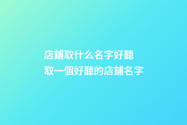 店鋪取什么名字好聽 取一個好聽的店鋪名字